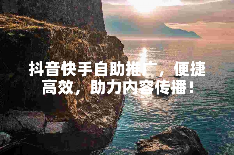 抖音快手自助推广，便捷高效，助力内容传播！
