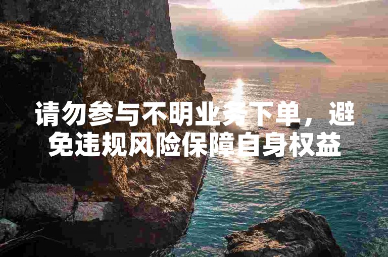 请勿参与不明业务下单，避免违规风险保障自身权益。