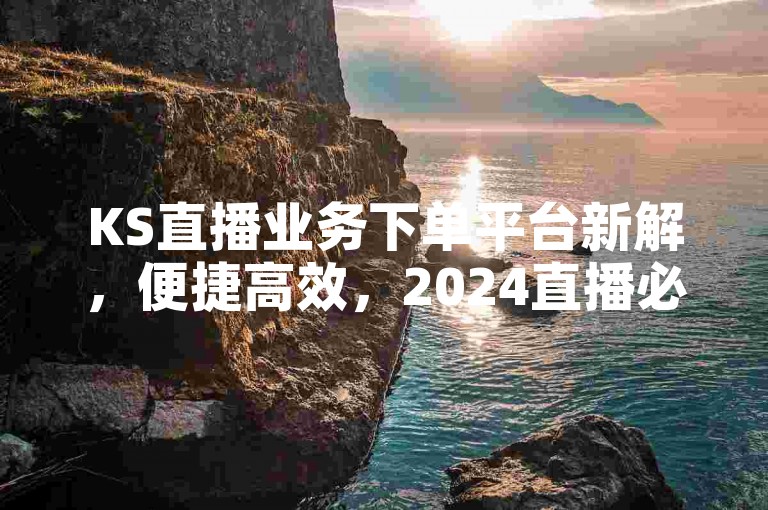 KS直播业务下单平台新解，便捷高效，2024直播必备之选！