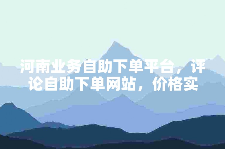 河南业务自助下单平台，评论自助下单网站，价格实惠。