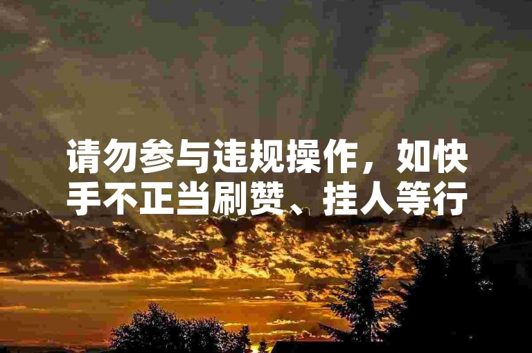 请勿参与违规操作，如快手不正当刷赞、挂人等行为。