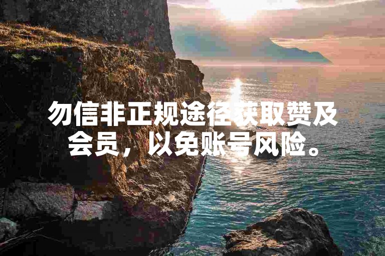 勿信非正规途径获取赞及会员，以免账号风险。