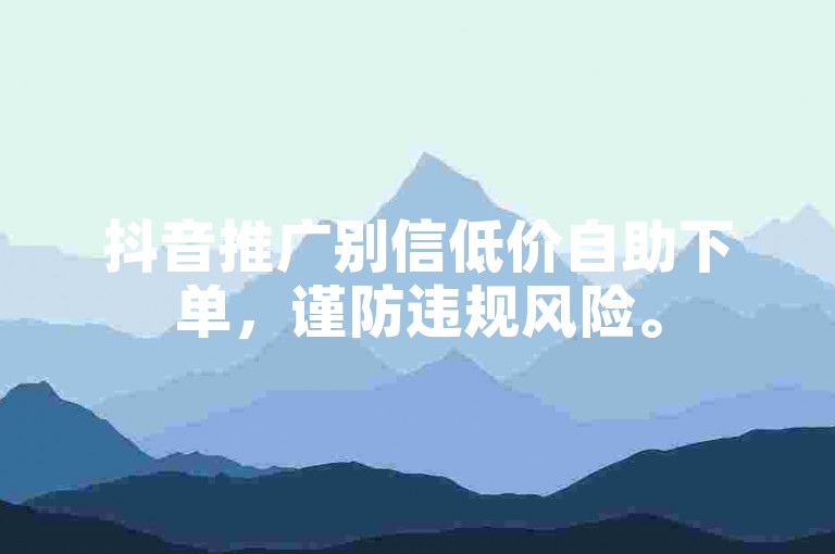 抖音推广别信低价自助下单，谨防违规风险。