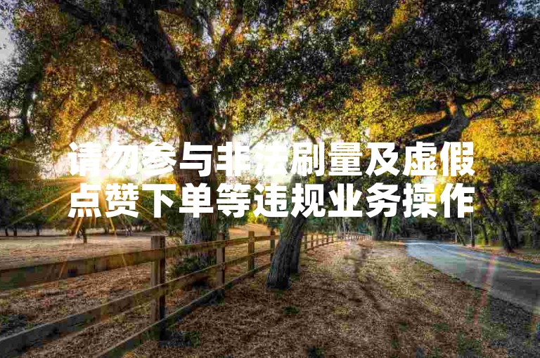 请勿参与非法刷量及虚假点赞下单等违规业务操作。