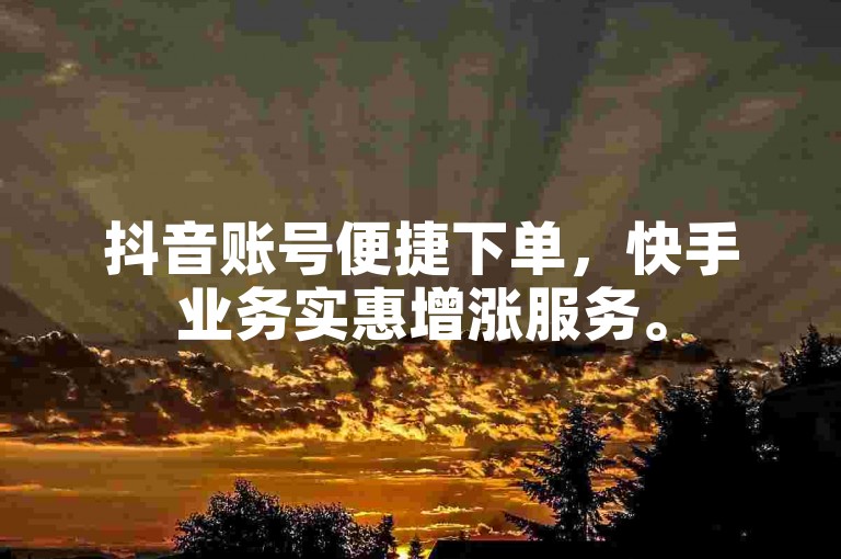 抖音账号便捷下单，快手业务实惠增涨服务。