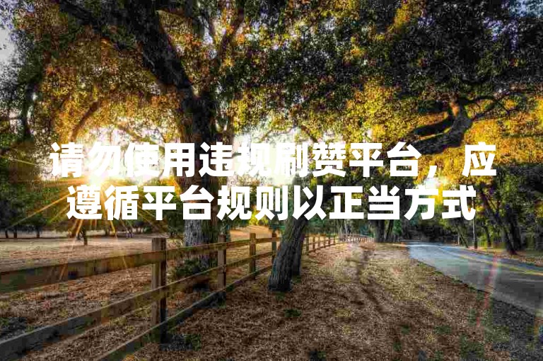 请勿使用违规刷赞平台，应遵循平台规则以正当方式获赞。