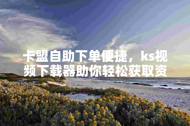 卡盟自助下单便捷，ks视频下载器助你轻松获取资源。