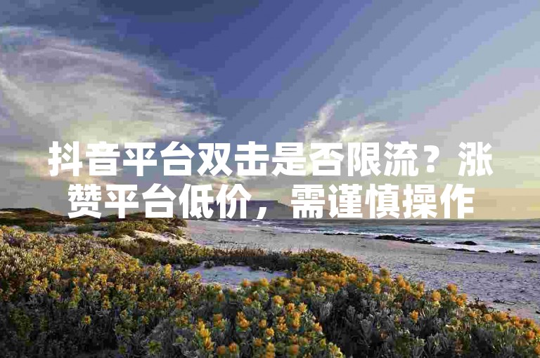 抖音平台双击是否限流？涨赞平台低价，需谨慎操作。