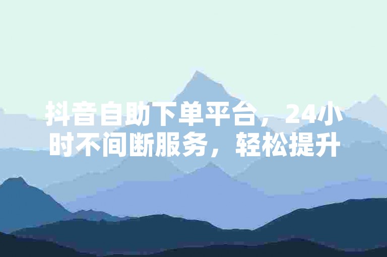 抖音自助下单平台，24小时不间断服务，轻松提升人气。