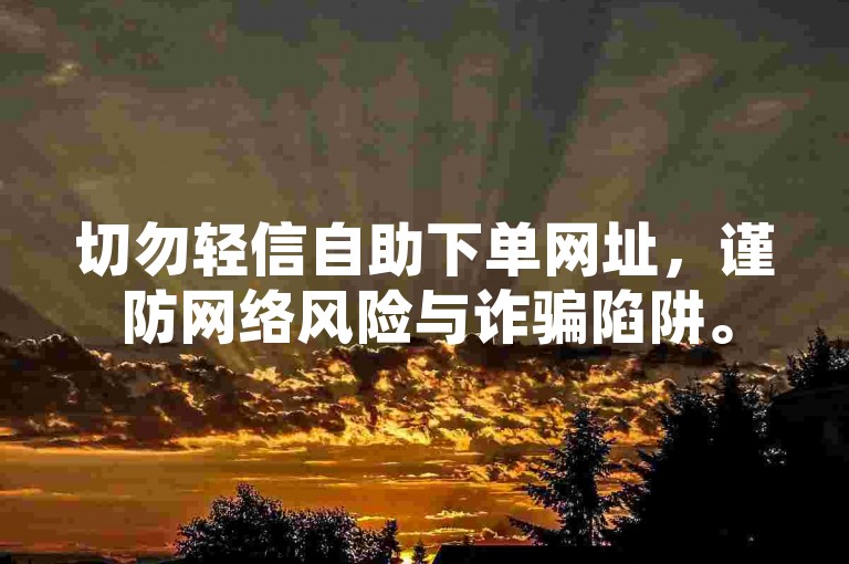 切勿轻信自助下单网址，谨防网络风险与诈骗陷阱。