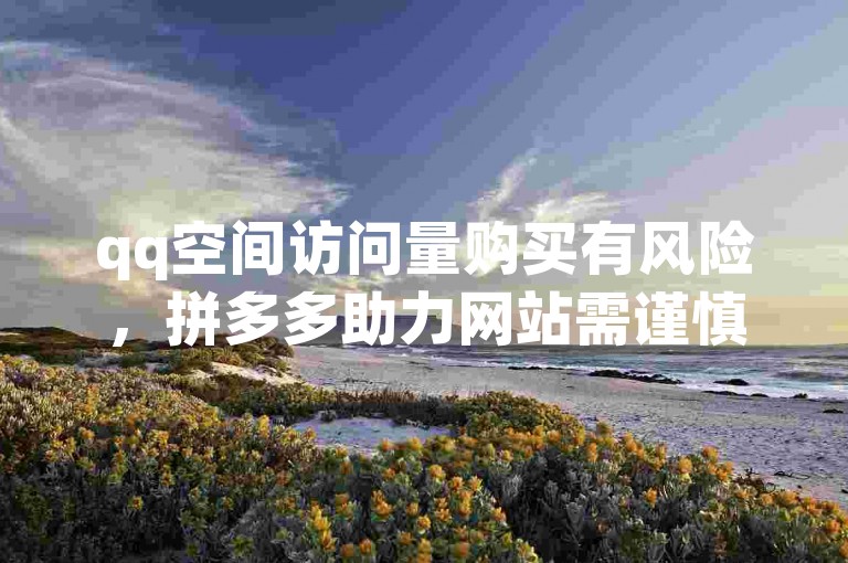 qq空间访问量购买有风险，拼多多助力网站需谨慎辨别。