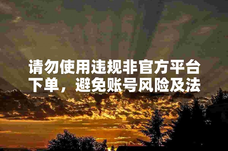 请勿使用违规非官方平台下单，避免账号风险及法律问题。