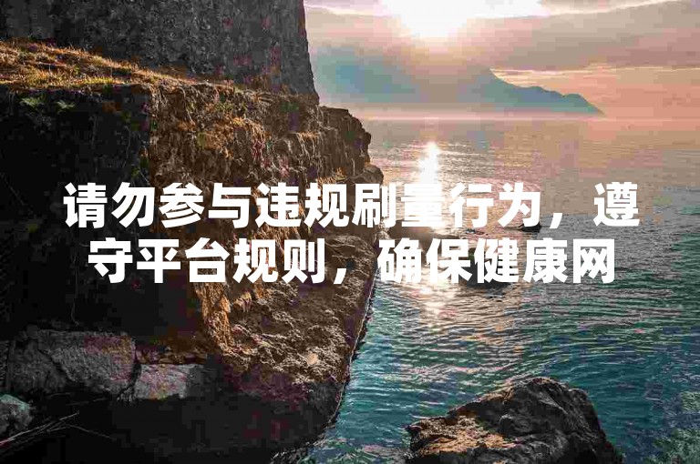 请勿参与违规刷量行为，遵守平台规则，确保健康网络环境。