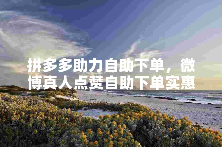 拼多多助力自助下单，微博真人点赞自助下单实惠。