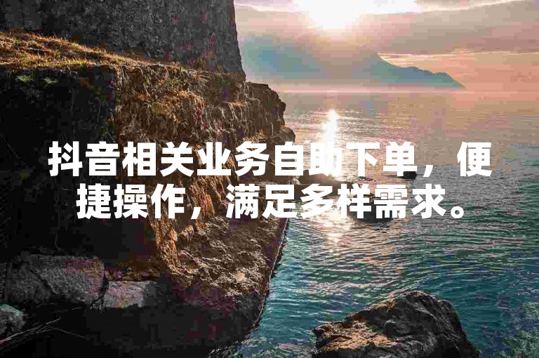 抖音相关业务自助下单，便捷操作，满足多样需求。