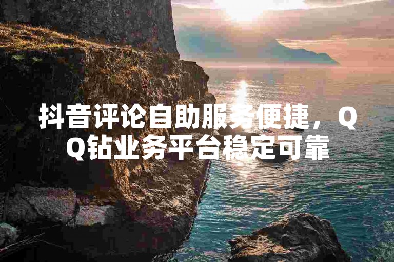 抖音评论自助服务便捷，QQ钻业务平台稳定可靠