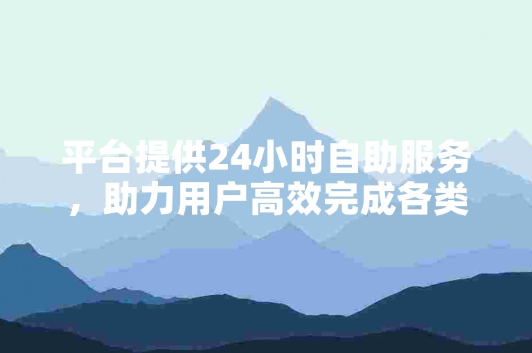 平台提供24小时自助服务，助力用户高效完成各类任务。