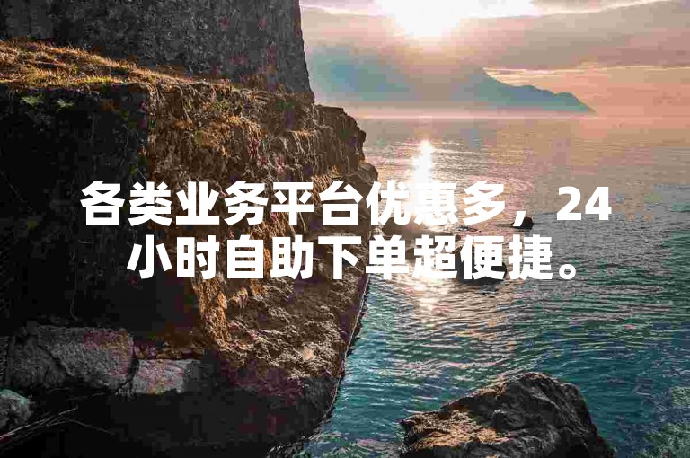 各类业务平台优惠多，24 小时自助下单超便捷。