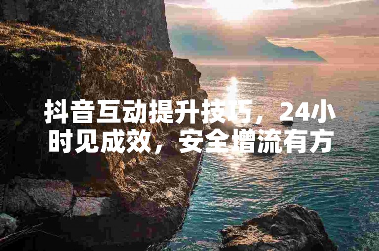 抖音互动提升技巧，24小时见成效，安全增流有方法。