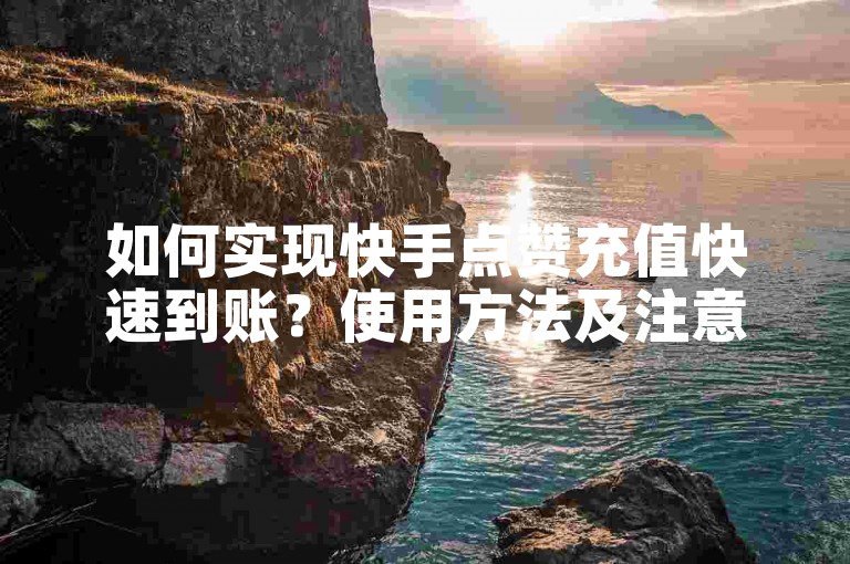 如何实现快手点赞充值快速到账？使用方法及注意事项详解。