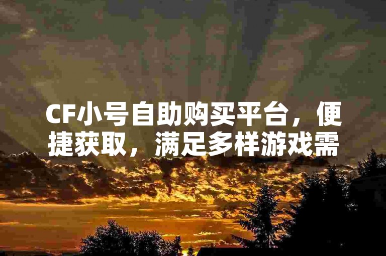 CF小号自助购买平台，便捷获取，满足多样游戏需求。