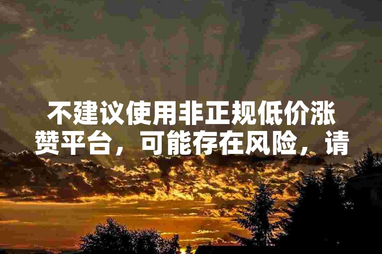 不建议使用非正规低价涨赞平台，可能存在风险，请谨慎选择。
