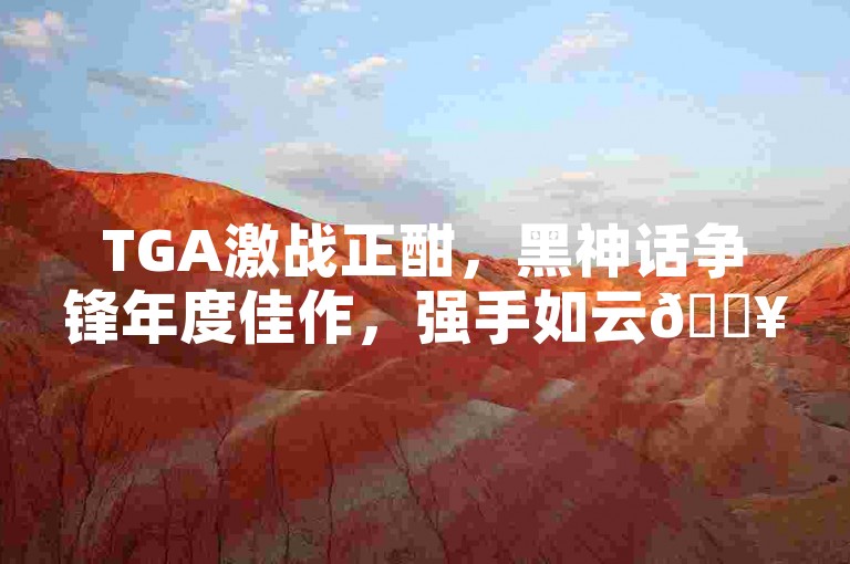 TGA激战正酣，黑神话争锋年度佳作，强手如云💥