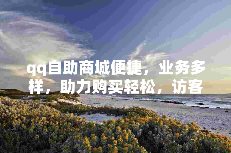 qq自助商城便捷，业务多样，助力购买轻松，访客软件有优势