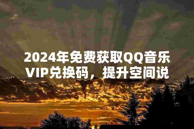 2024年免费获取QQ音乐VIP兑换码，提升空间说说转发量。
