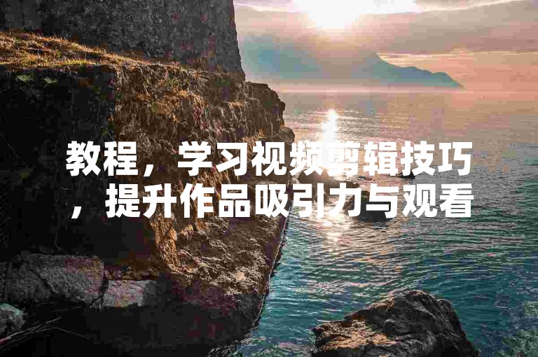 教程，学习视频剪辑技巧，提升作品吸引力与观看体验。