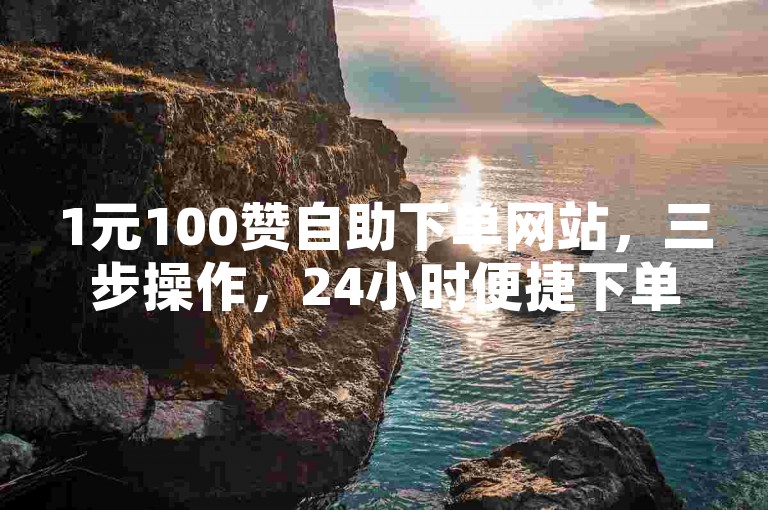 1元100赞自助下单网站，三步操作，24小时便捷下单。