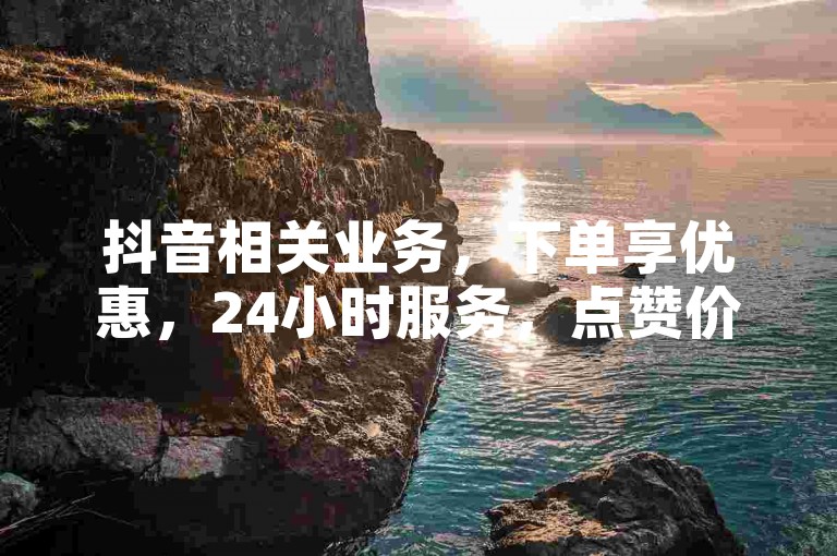 抖音相关业务，下单享优惠，24小时服务，点赞价格实惠。