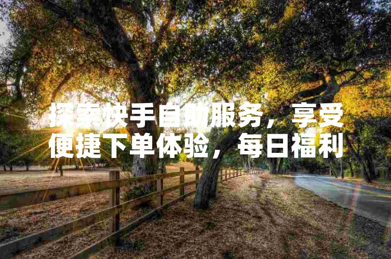 探索快手自助服务，享受便捷下单体验，每日福利等你来领。