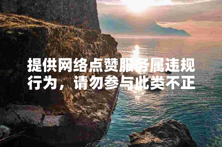 提供网络点赞服务属违规行为，请勿参与此类不正当商业活动。