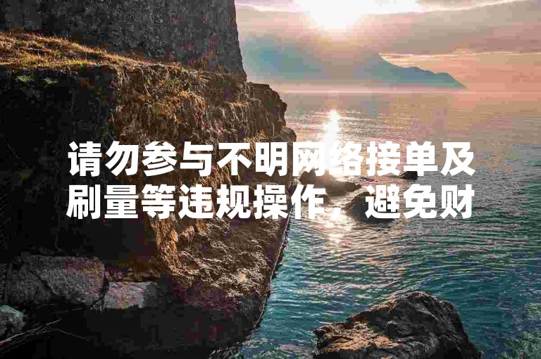 请勿参与不明网络接单及刷量等违规操作，避免财产损失。
