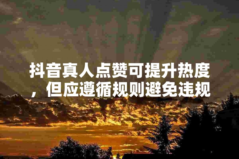 抖音真人点赞可提升热度，但应遵循规则避免违规操作。