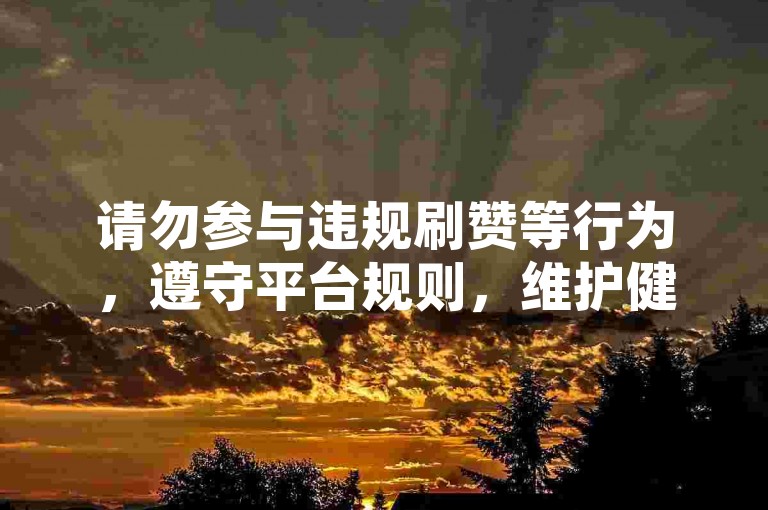 请勿参与违规刷赞等行为，遵守平台规则，维护健康网络环境。