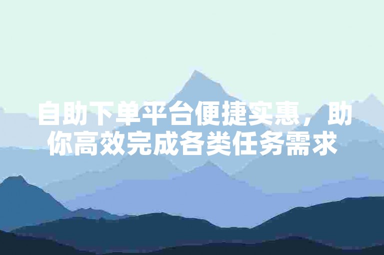 自助下单平台便捷实惠，助你高效完成各类任务需求。