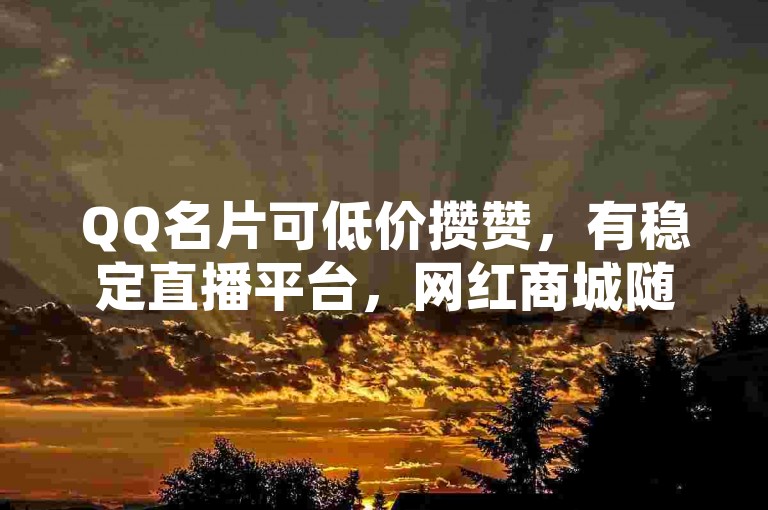 QQ名片可低价攒赞，有稳定直播平台，网红商城随时下单，加微信有惊喜。