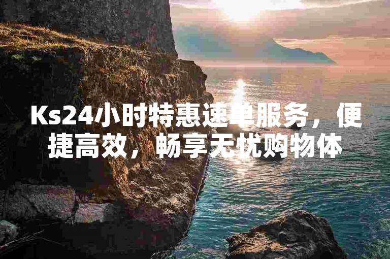 Ks24小时特惠速单服务，便捷高效，畅享无忧购物体验。