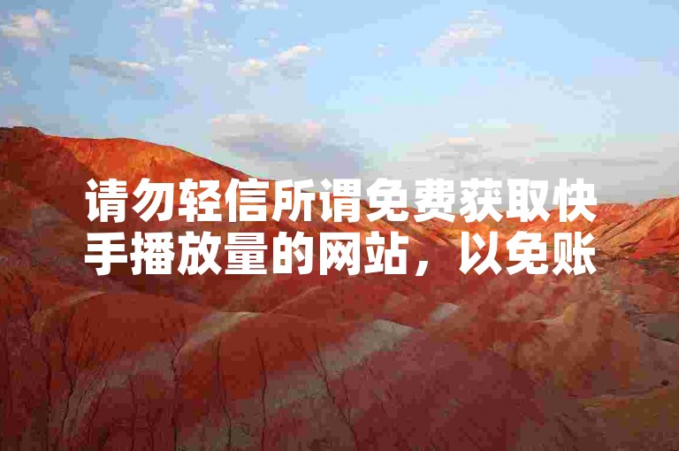请勿轻信所谓免费获取快手播放量的网站，以免账号安全受损。