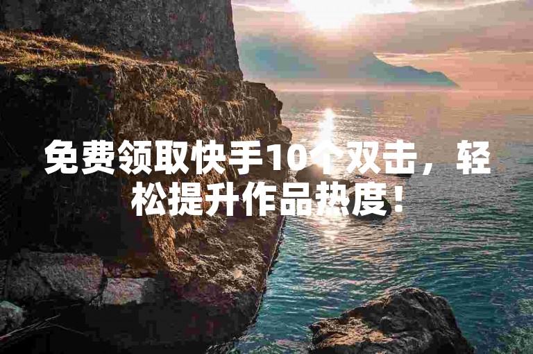 免费领取快手10个双击，轻松提升作品热度！