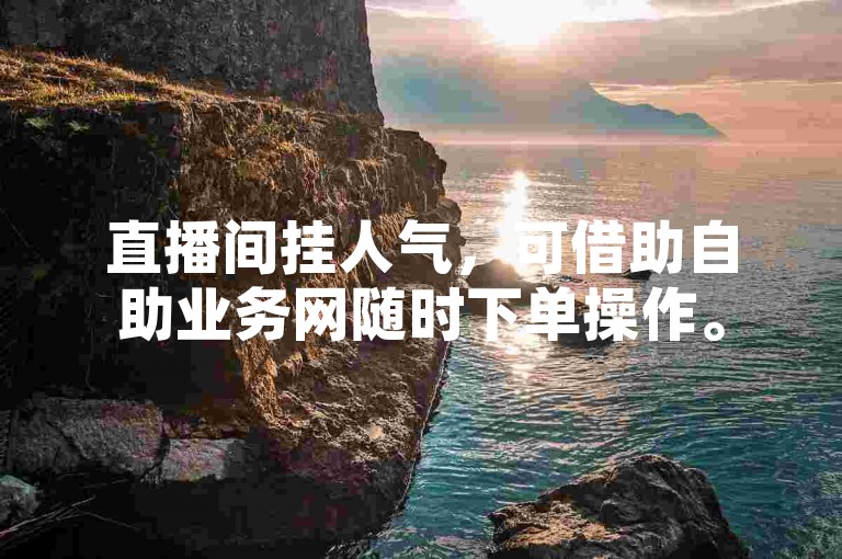 直播间挂人气，可借助自助业务网随时下单操作。