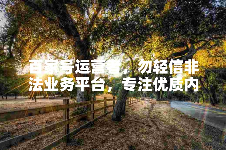 百家号运营者，勿轻信非法业务平台，专注优质内容创作。