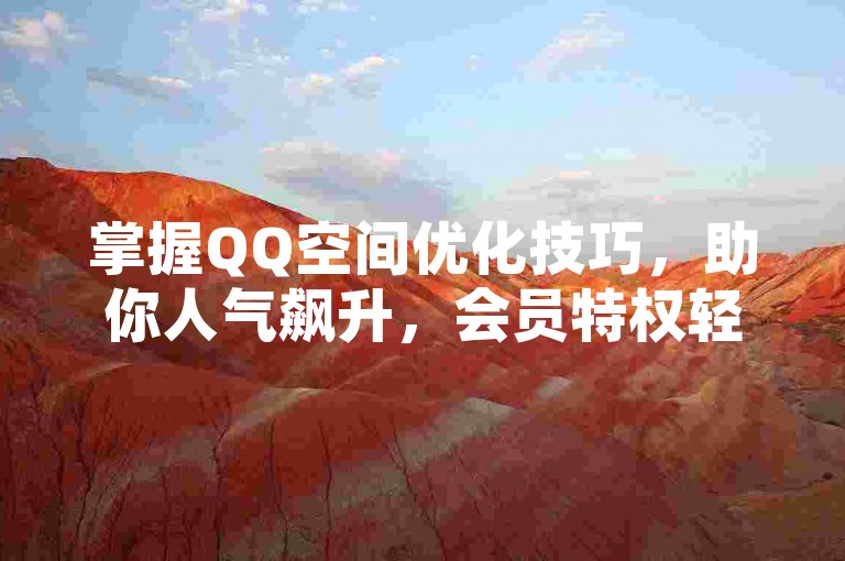 掌握QQ空间优化技巧，助你人气飙升，会员特权轻松享。