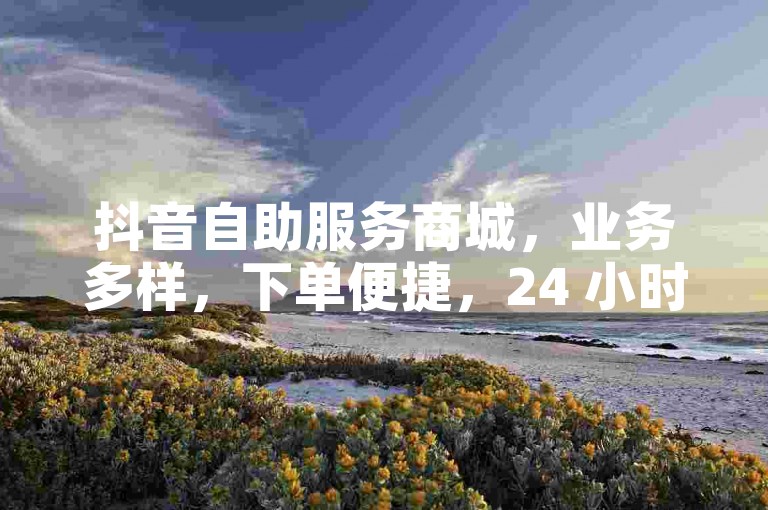 抖音自助服务商城，业务多样，下单便捷，24 小时随时操作。