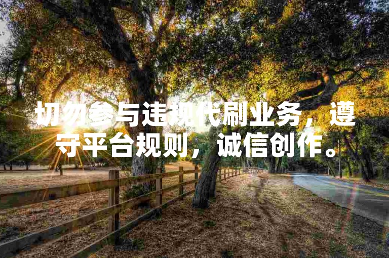 切勿参与违规代刷业务，遵守平台规则，诚信创作。