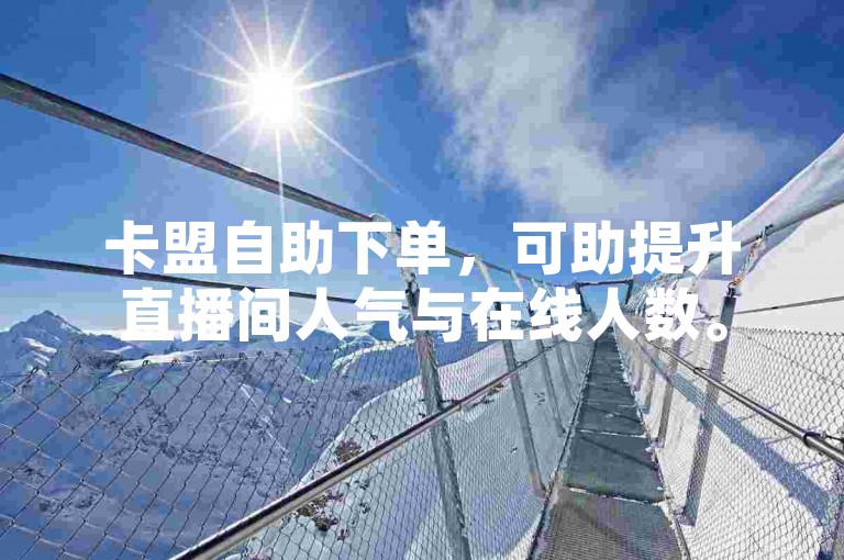 卡盟自助下单，可助提升直播间人气与在线人数。
