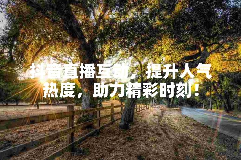 抖音直播互动，提升人气热度，助力精彩时刻！