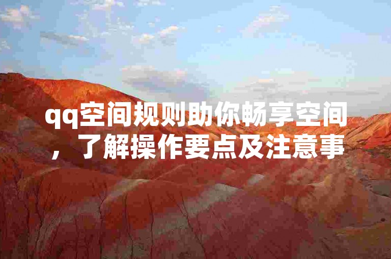 qq空间规则助你畅享空间，了解操作要点及注意事项。